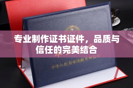 定襄专业制作证书证件，品质与信任的完美结合