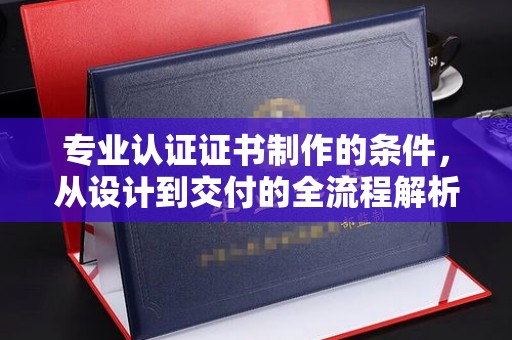 紫阳专业认证证书制作的条件，从设计到交付的全流程解析